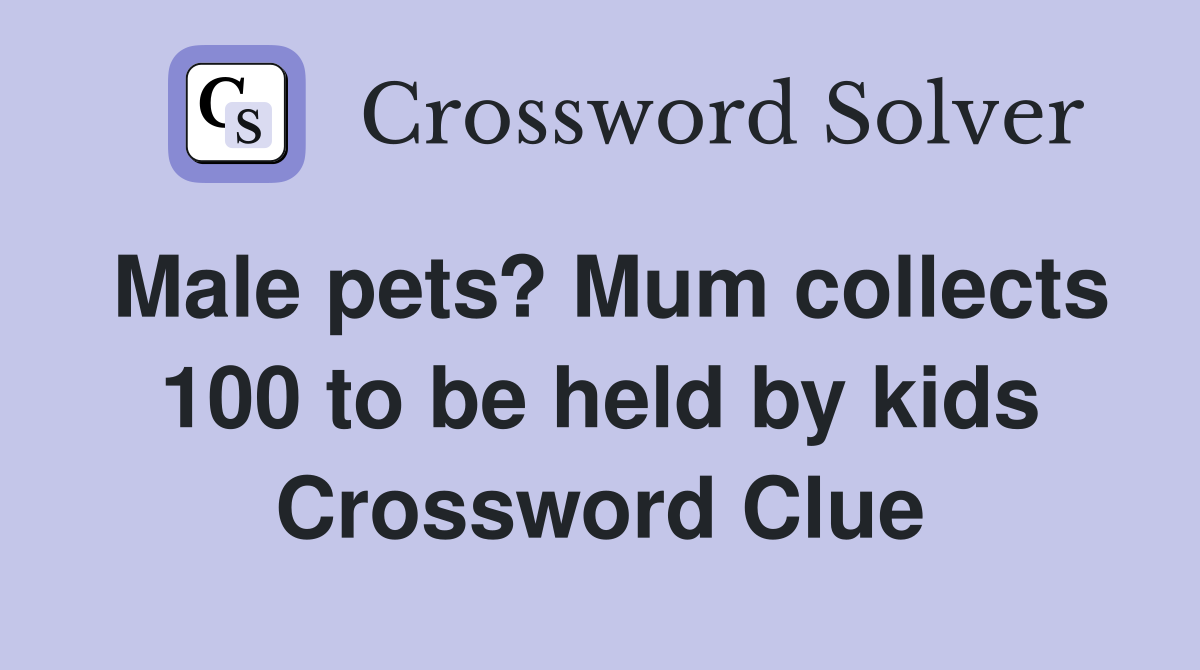 Male pets? Mum collects 100 to be held by kids Crossword Clue