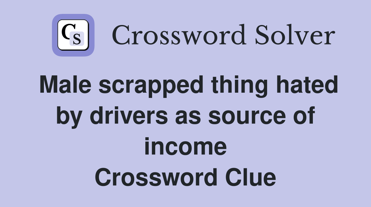Male scrapped thing hated by drivers as source of income Crossword Clue