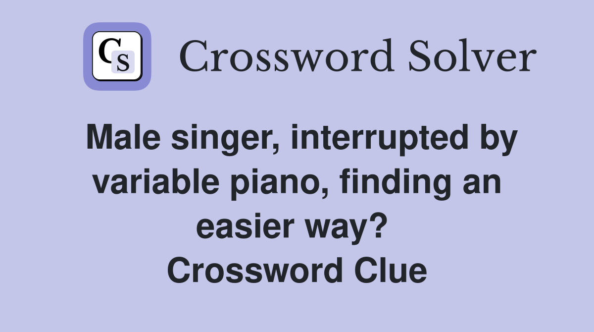 Male singer, interrupted by variable piano, finding an easier way?  Crossword Clue