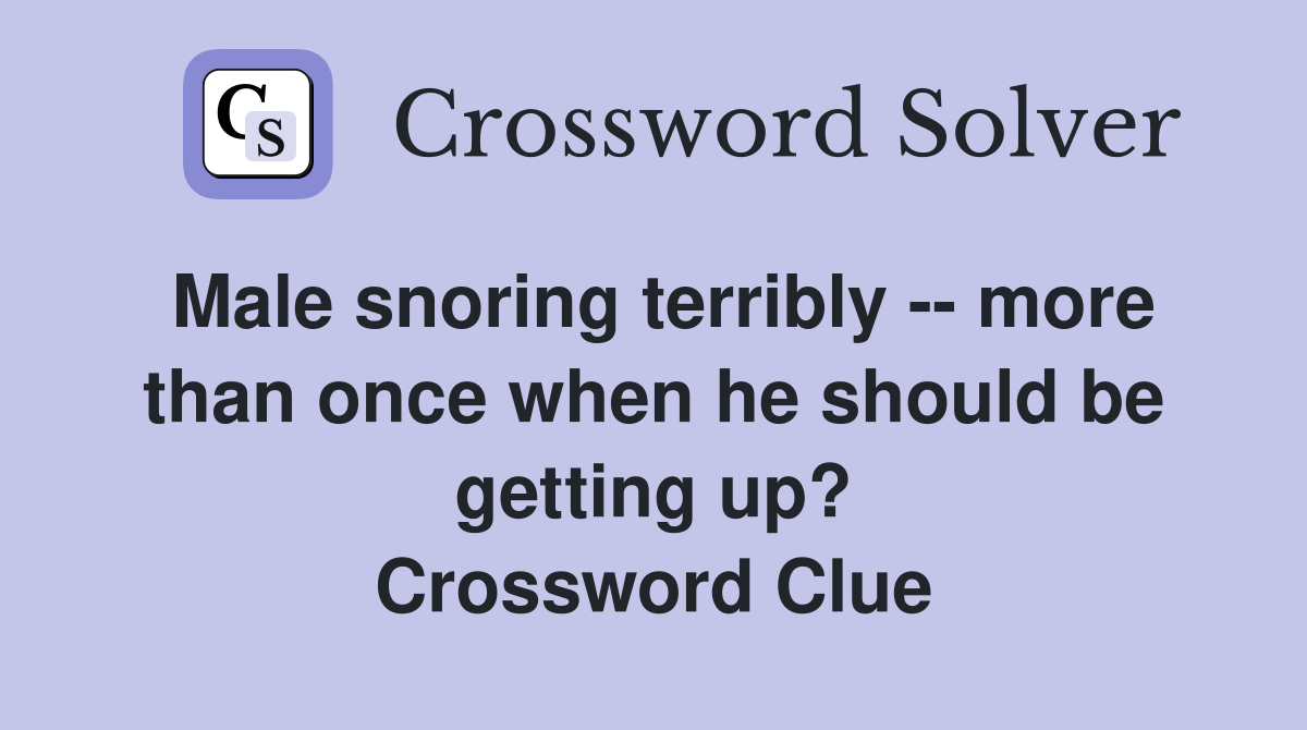 Male snoring terribly -- more than once when he should be getting up? Crossword Clue