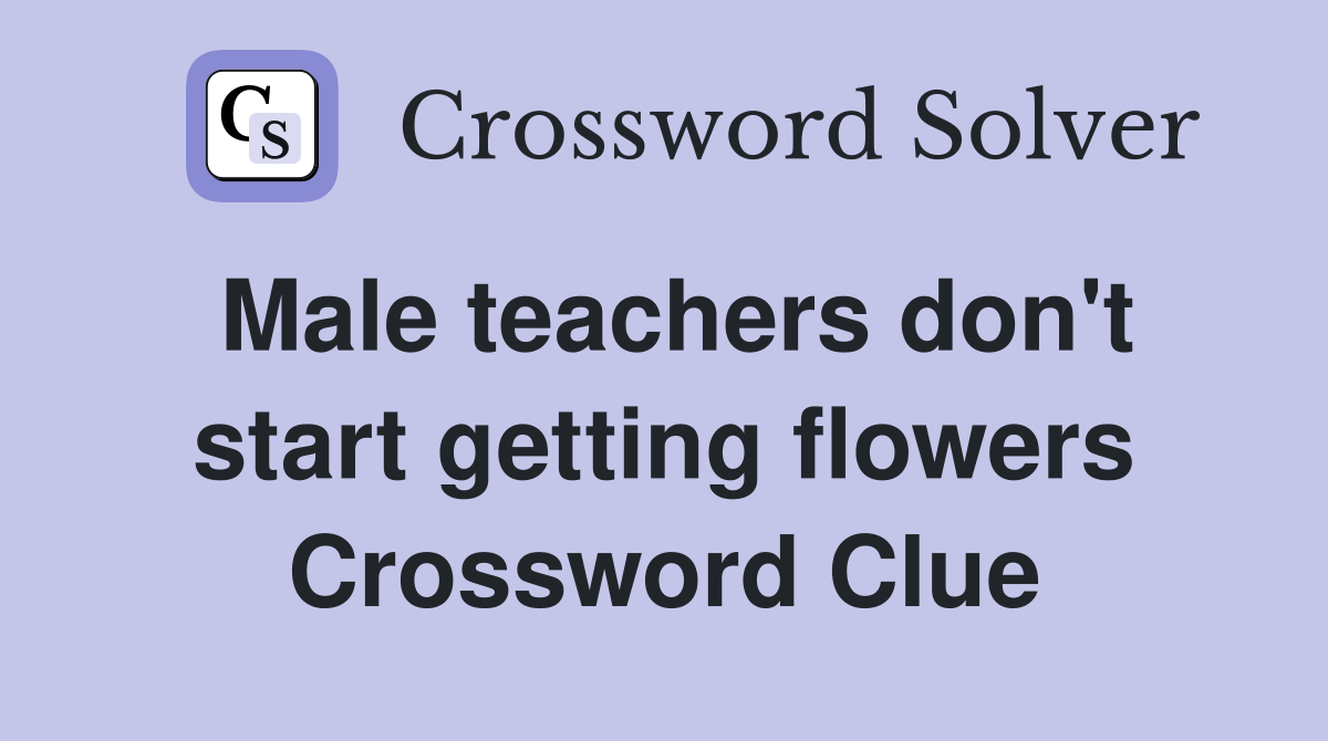 Male teachers don't start getting flowers Crossword Clue