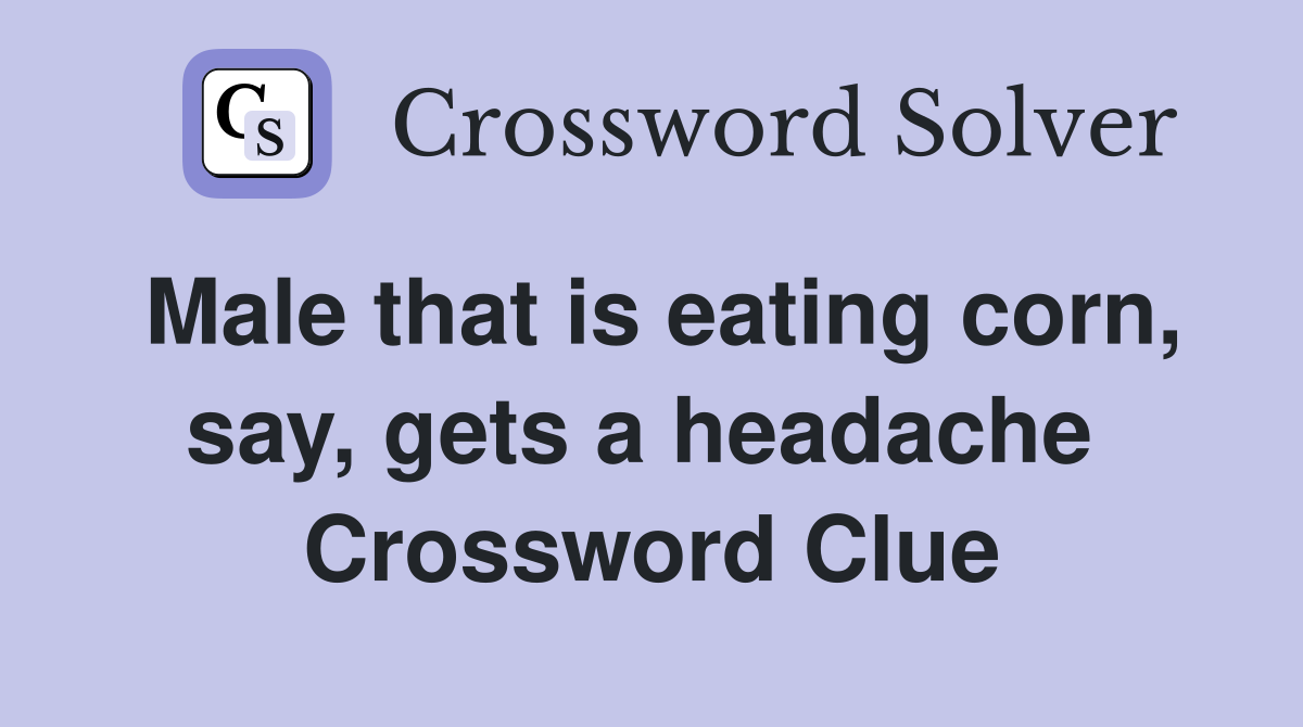 Male that is eating corn, say, gets a headache  Crossword Clue