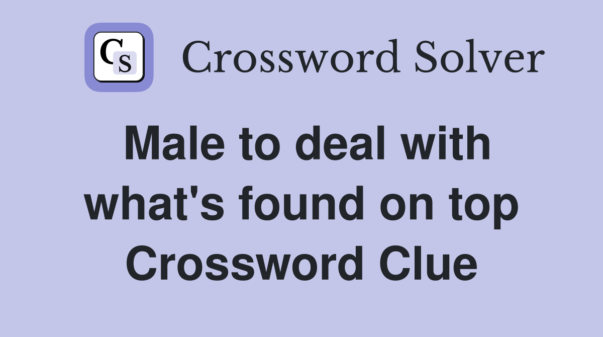 Male to deal with what's found on top Crossword Clue