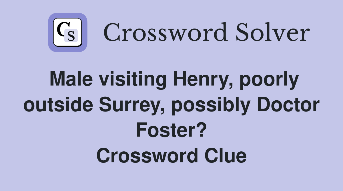 Male visiting Henry, poorly outside Surrey, possibly Doctor Foster? Crossword Clue