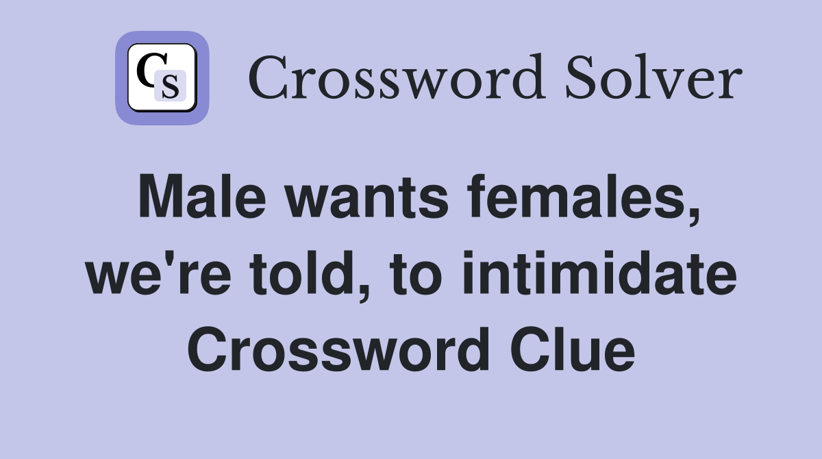 Male wants females, we're told, to intimidate Crossword Clue