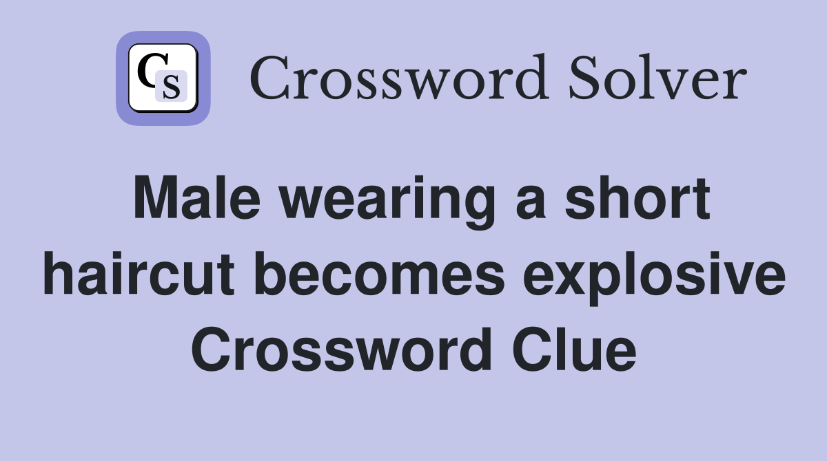 Male wearing a short haircut becomes explosive Crossword Clue