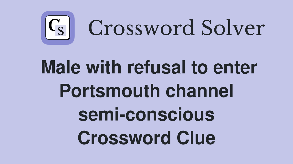 Male with refusal to enter Portsmouth channel semi-conscious Crossword Clue
