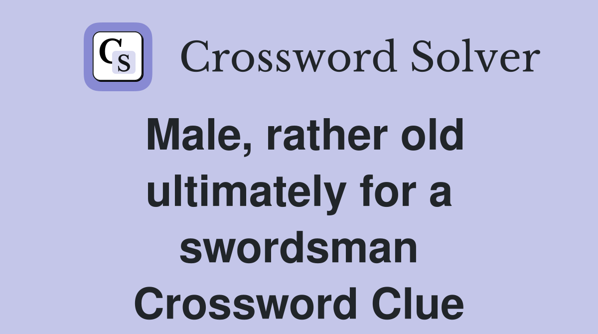Male, rather old ultimately for a swordsman Crossword Clue