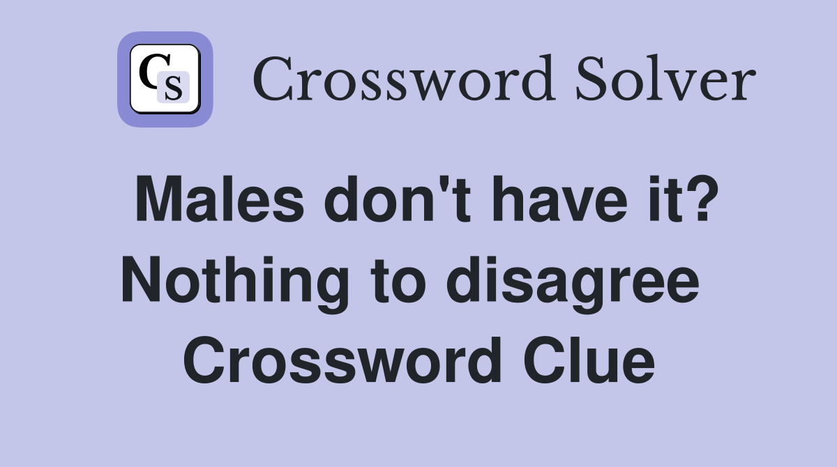 Males don't have it? Nothing to disagree  Crossword Clue