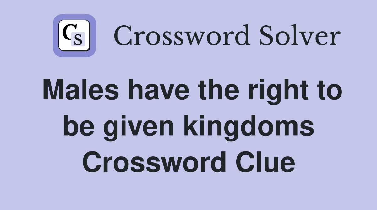 Males have the right to be given kingdoms Crossword Clue
