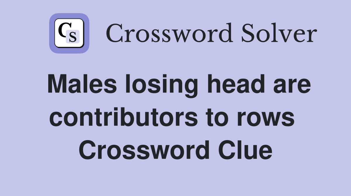 Males losing head are contributors to rows  Crossword Clue