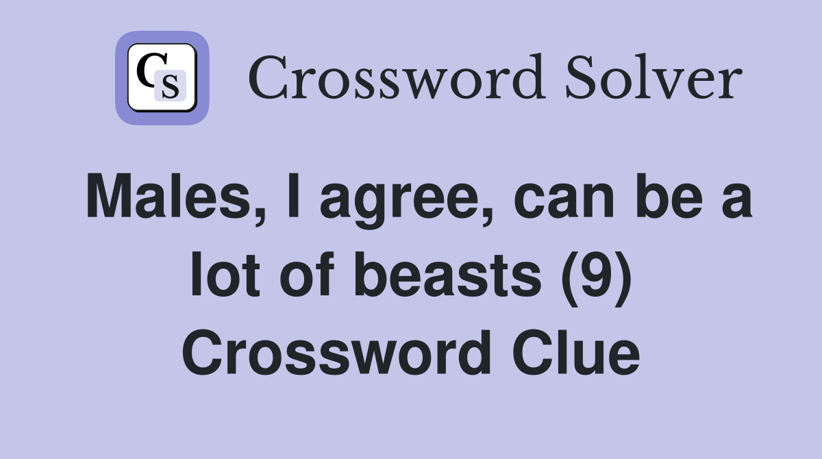Males, I agree, can be a lot of beasts (9) Crossword Clue