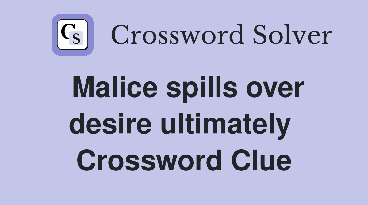 Malice spills over desire ultimately  Crossword Clue