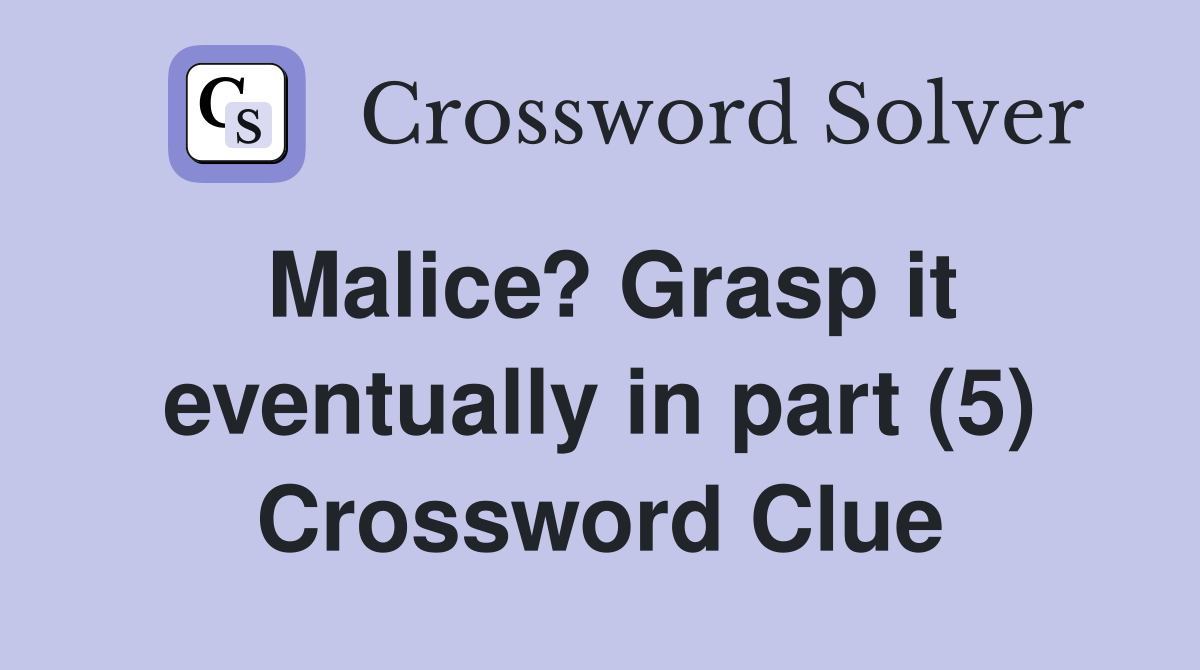 Malice? Grasp it eventually in part (5) Crossword Clue
