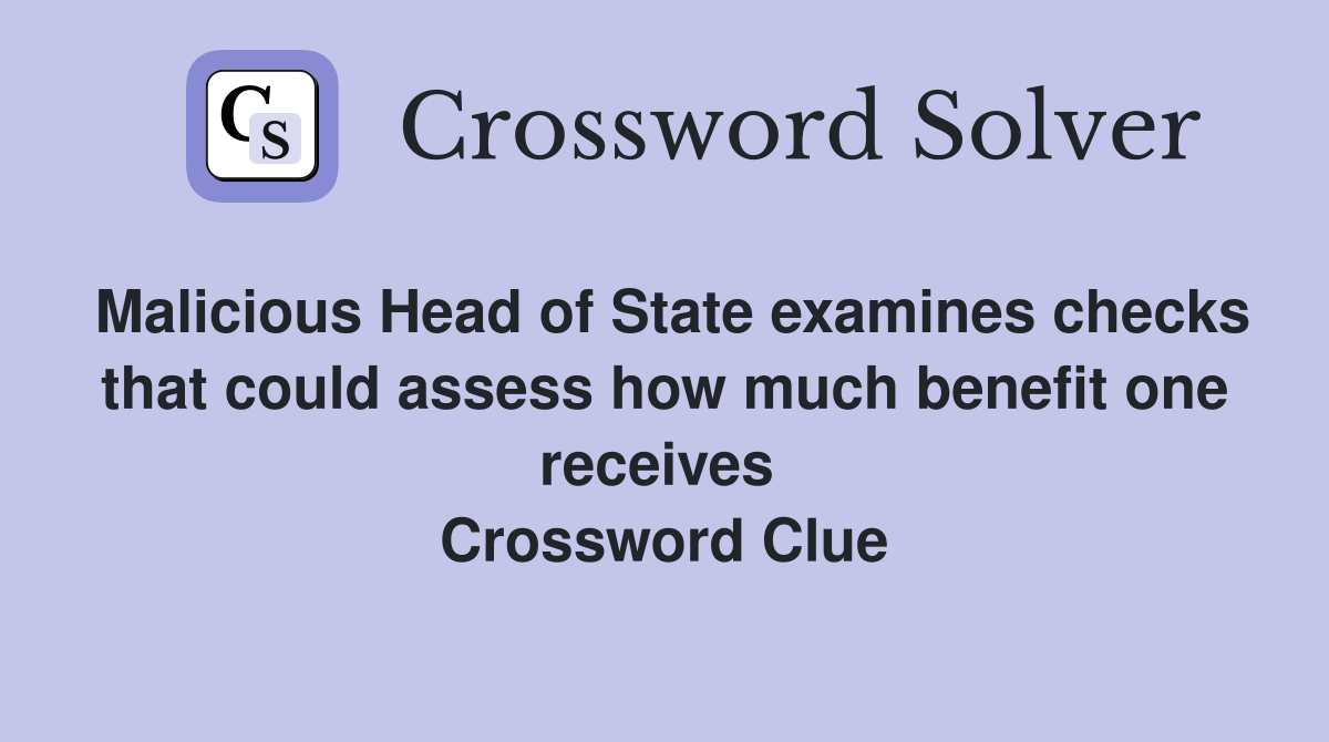 Malicious Head of State examines checks that could assess how much benefit one receives  Crossword Clue