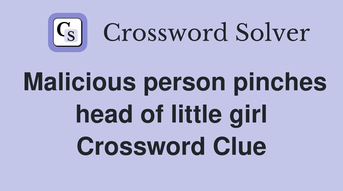 Malicious person pinches head of little girl Crossword Clue