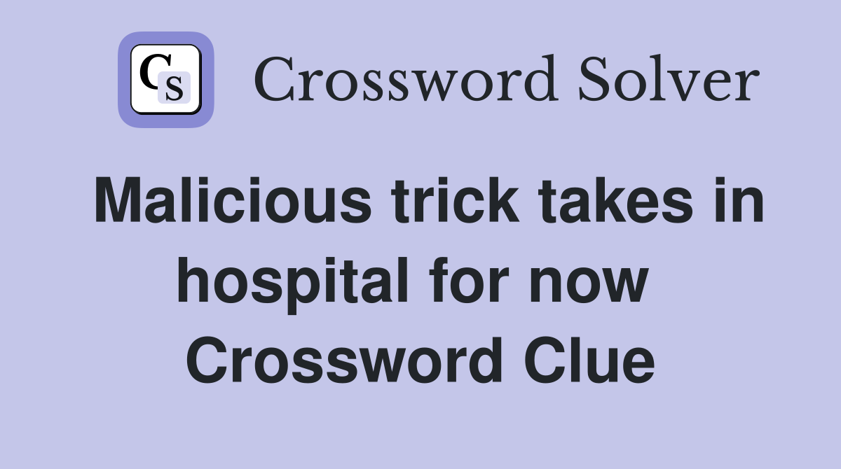 Malicious trick takes in hospital for now  Crossword Clue