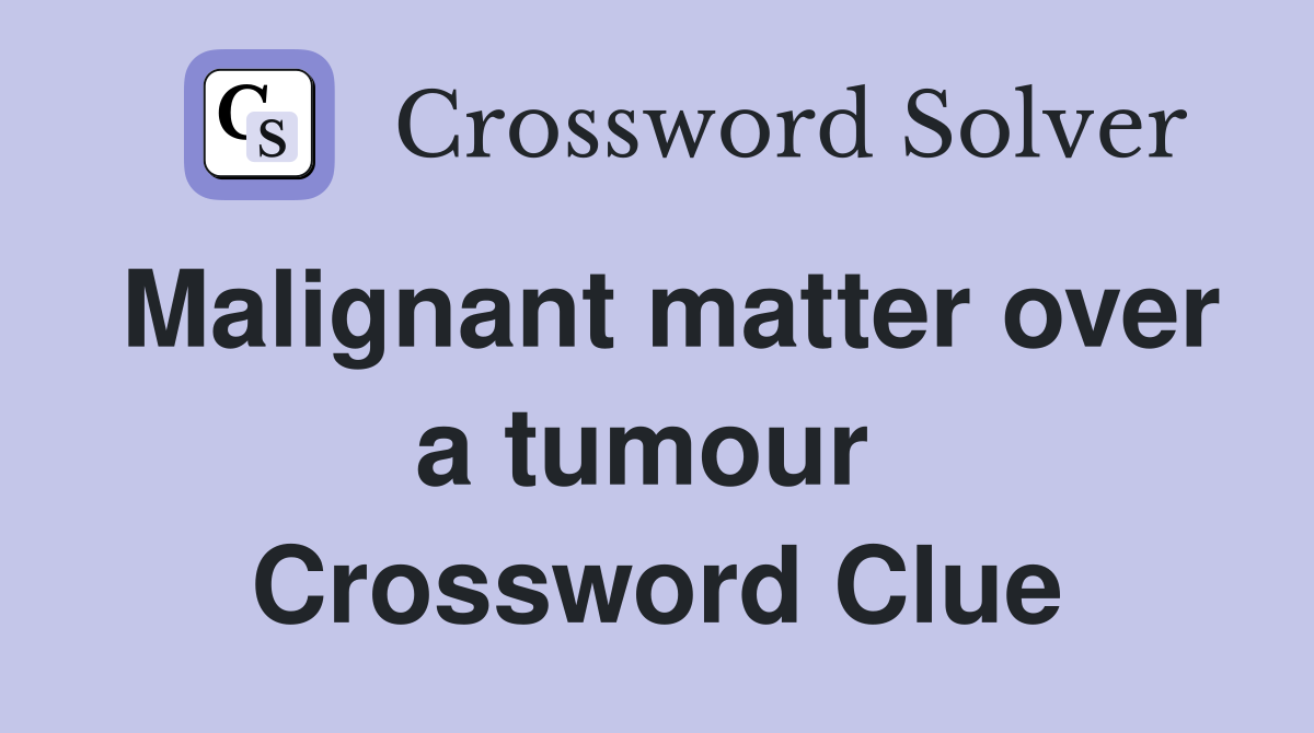 Malignant matter over a tumour  Crossword Clue