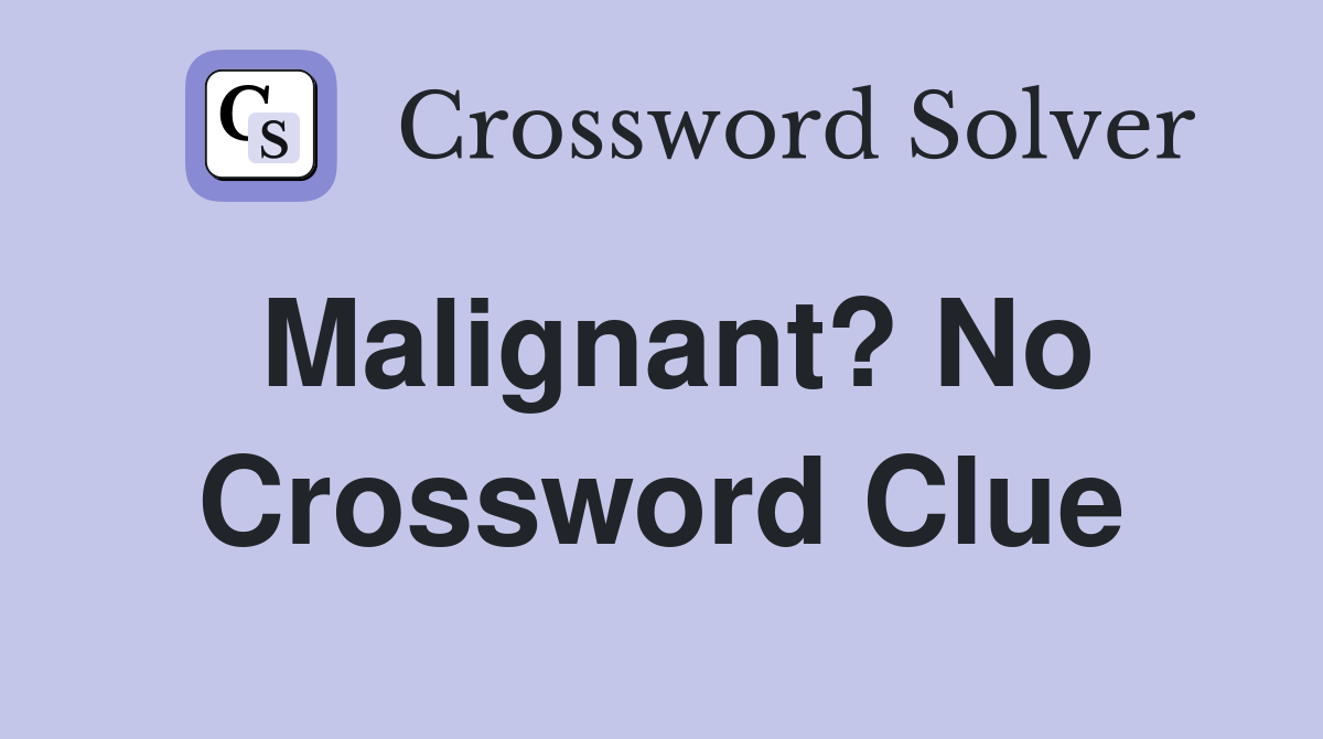 Malignant? No Crossword Clue