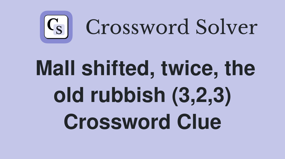 Mall shifted, twice, the old rubbish (3,2,3) Crossword Clue