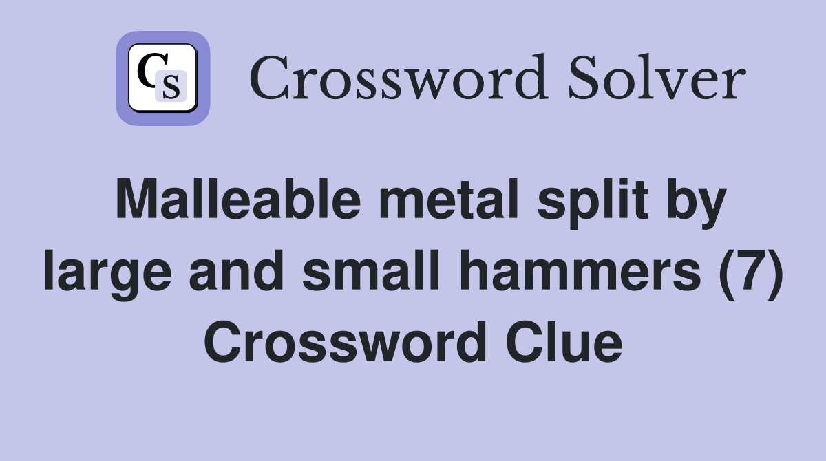 Malleable metal split by large and small hammers (7) Crossword Clue