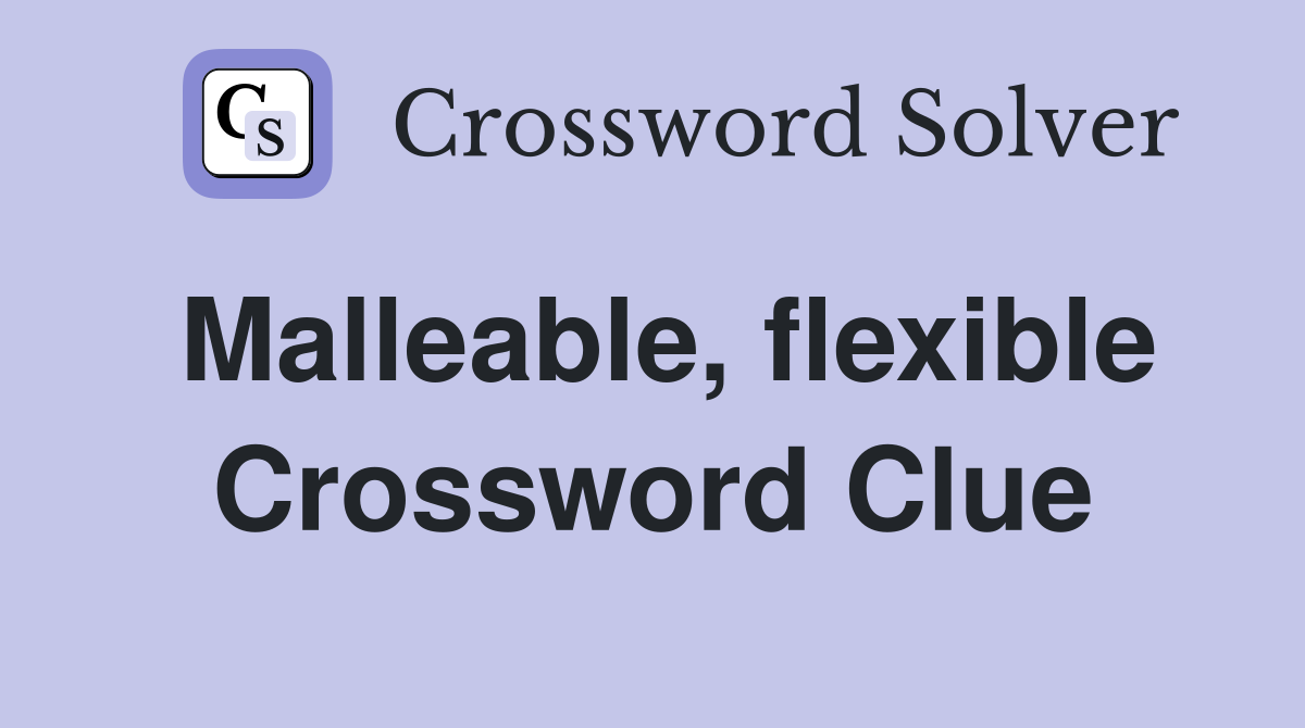 Malleable, flexible Crossword Clue