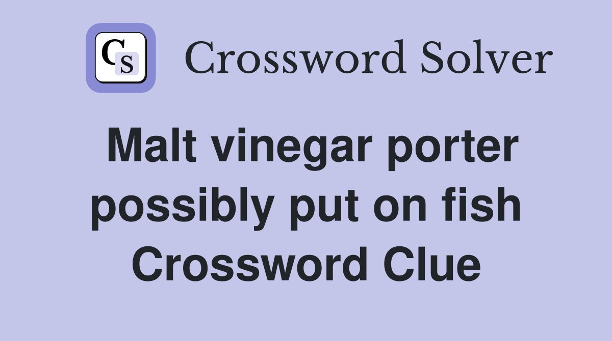 Malt vinegar porter possibly put on fish Crossword Clue