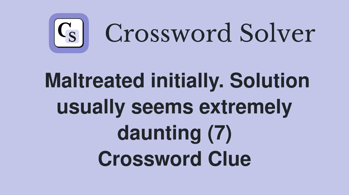 Maltreated initially. Solution usually seems extremely daunting (7) Crossword Clue