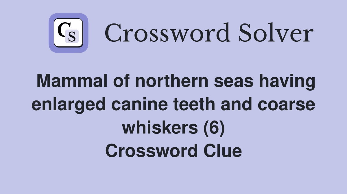 Mammal of northern seas having enlarged canine teeth and coarse whiskers (6) Crossword Clue