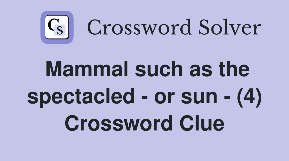 Mammal such as the spectacled - or sun - (4) Crossword Clue