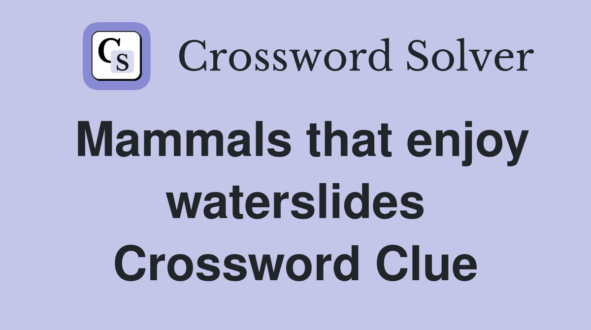 Mammals that enjoy waterslides Crossword Clue