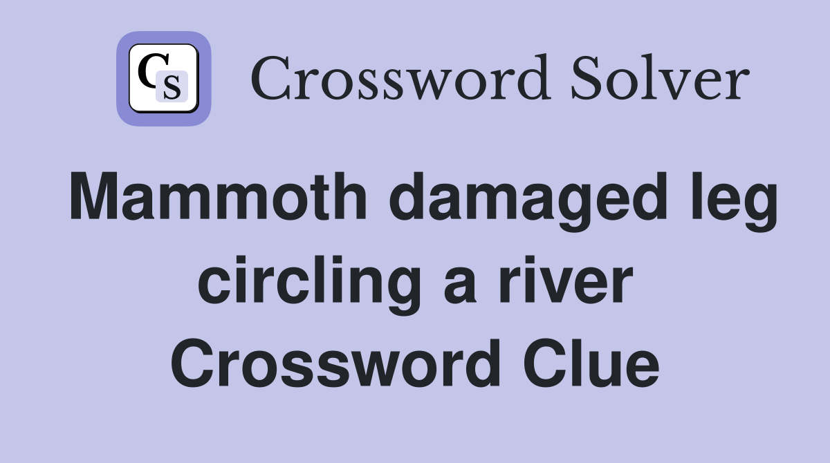 Mammoth damaged leg circling a river Crossword Clue