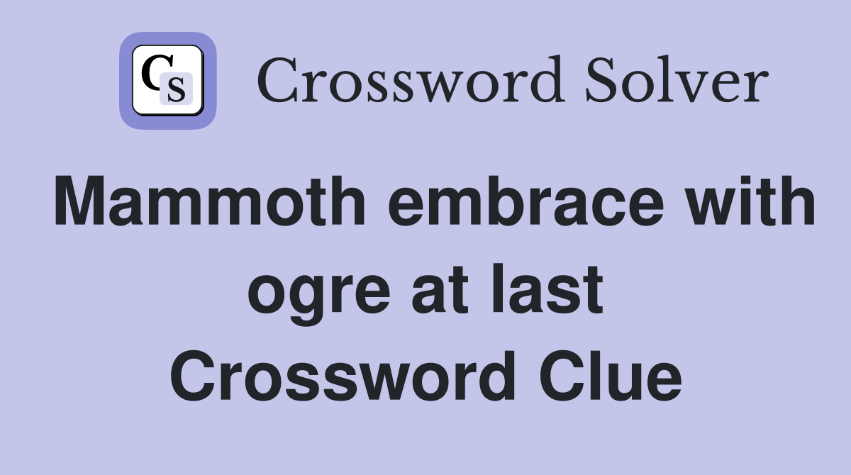 Mammoth embrace with ogre at last Crossword Clue