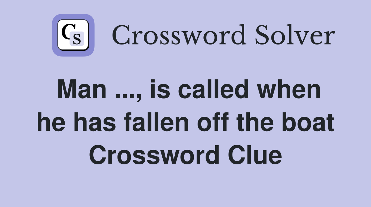 Man ..., is called when he has fallen off the boat Crossword Clue