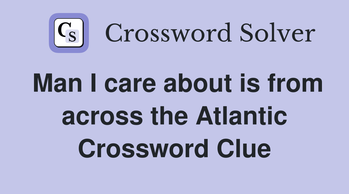 Man I care about is from across the Atlantic Crossword Clue