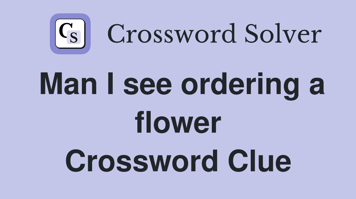 Man I see ordering a flower Crossword Clue