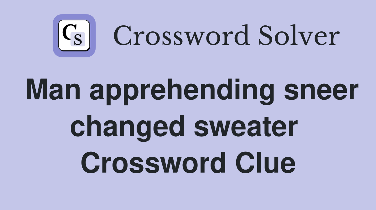 Man apprehending sneer changed sweater  Crossword Clue