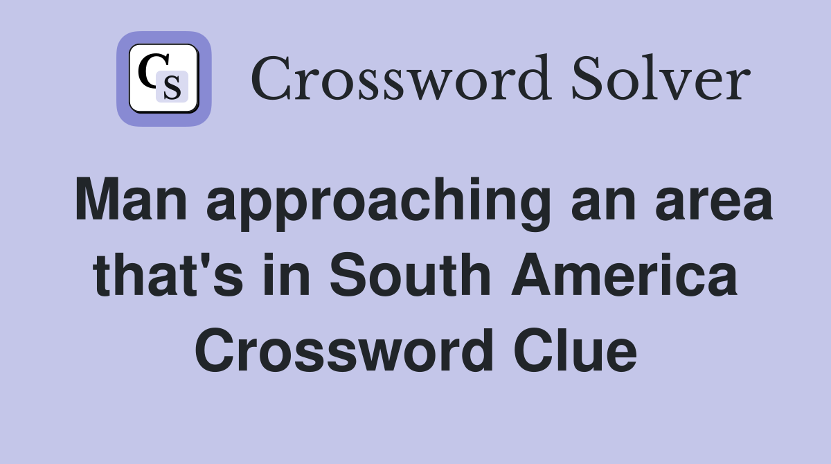 Man approaching an area that's in South America Crossword Clue
