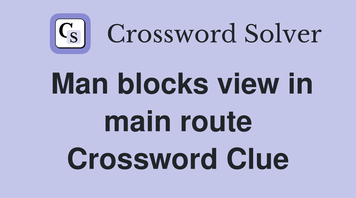 Man blocks view in main route Crossword Clue