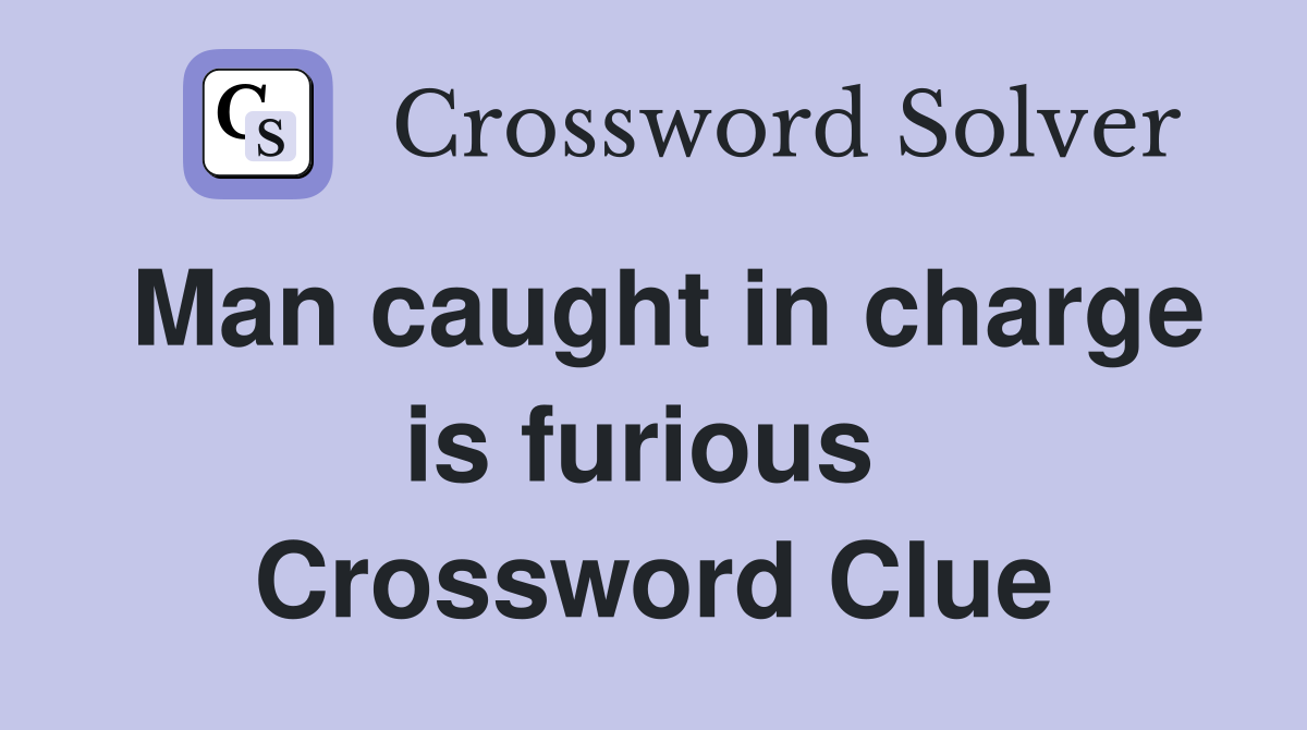 Man caught in charge is furious  Crossword Clue