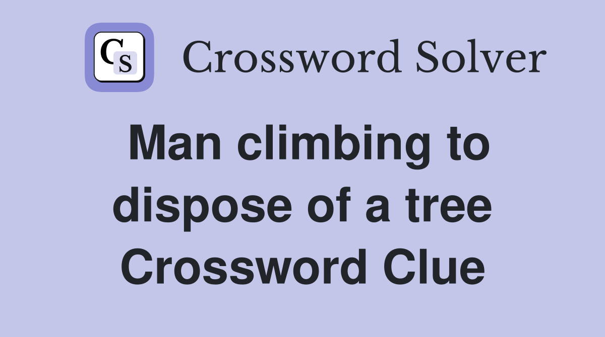 Man climbing to dispose of a tree Crossword Clue
