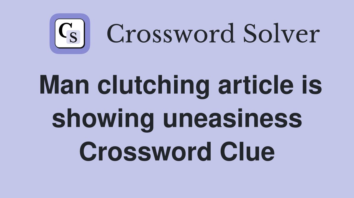 Man clutching article is showing uneasiness Crossword Clue