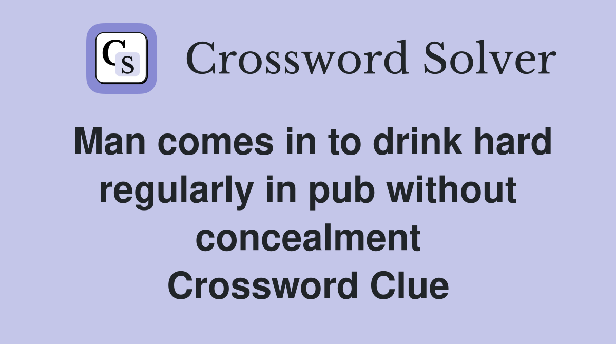 Man comes in to drink hard regularly in pub without concealment Crossword Clue