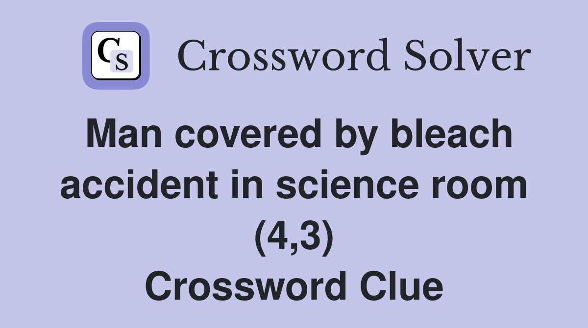 Man covered by bleach accident in science room (4,3) Crossword Clue