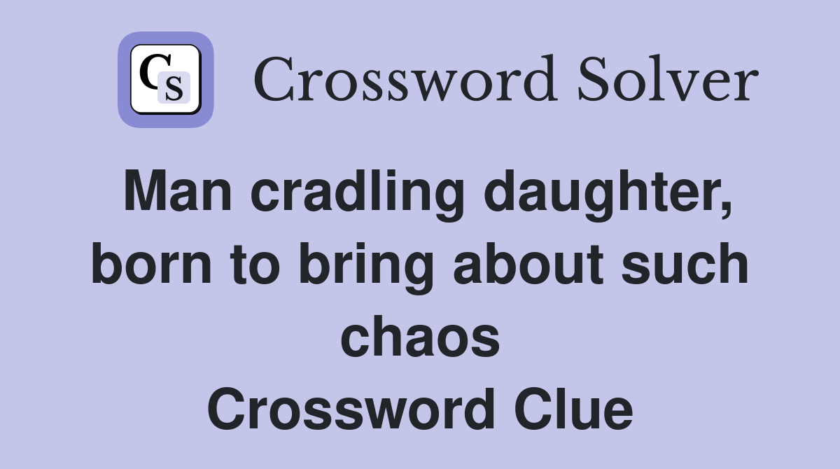 Man cradling daughter, born to bring about such chaos Crossword Clue