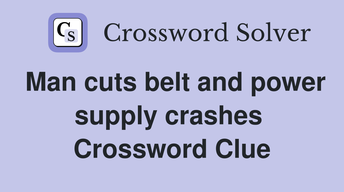 Man cuts belt and power supply crashes  Crossword Clue
