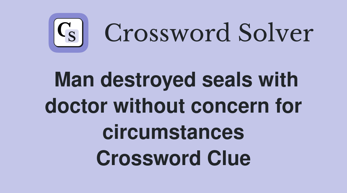 Man destroyed seals with doctor without concern for circumstances Crossword Clue
