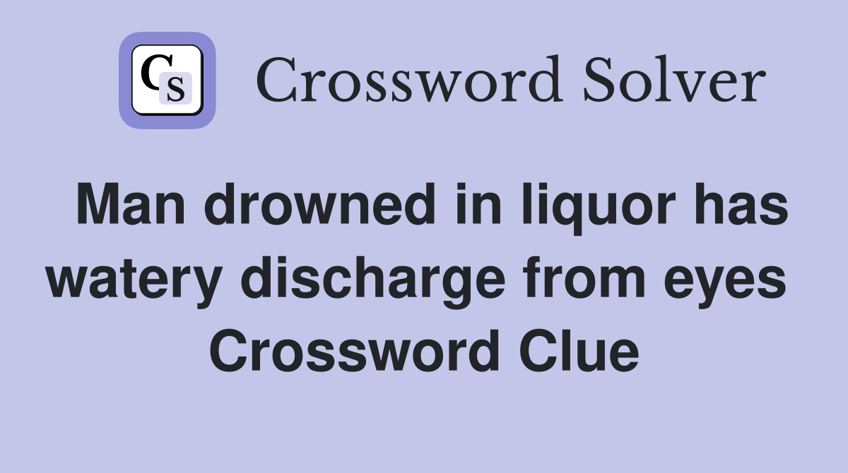 Man drowned in liquor has watery discharge from eyes  Crossword Clue