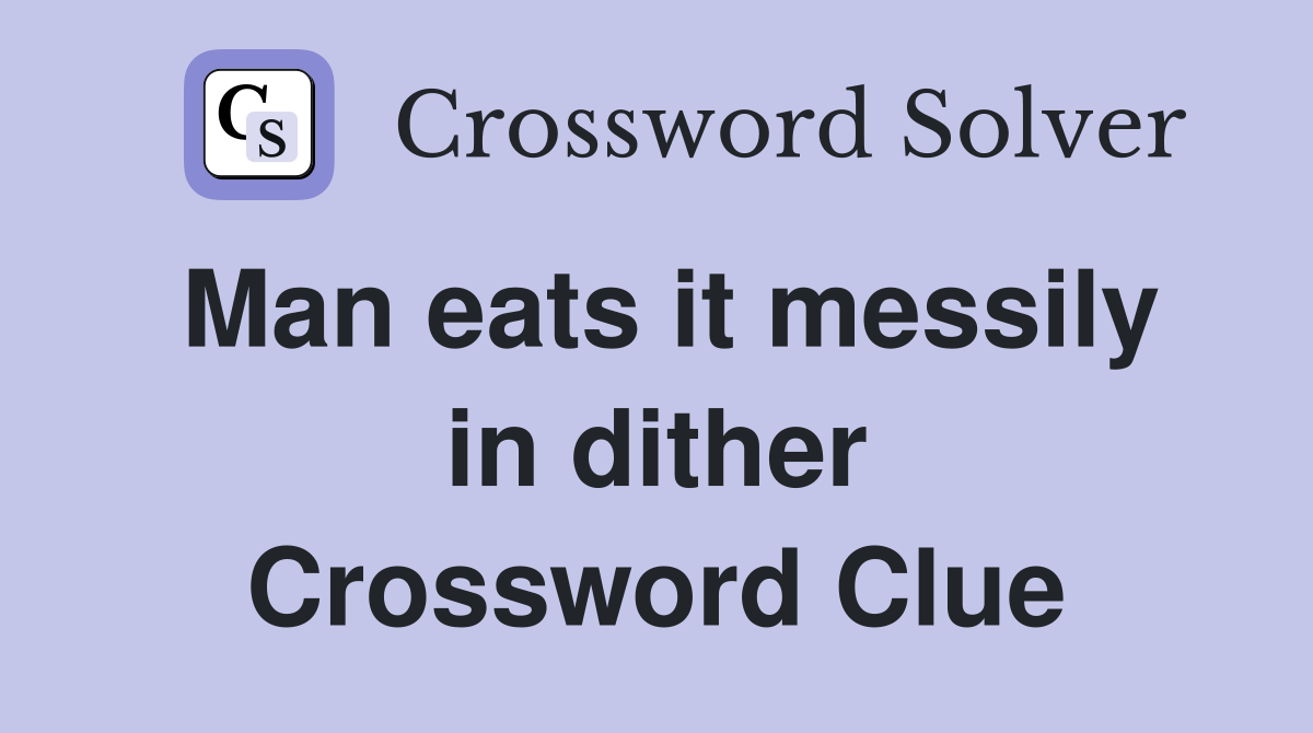 Man eats it messily in dither Crossword Clue