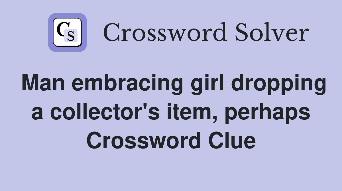 Man embracing girl dropping a collector's item, perhaps Crossword Clue